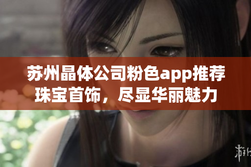 蘇州晶體公司粉色app推薦珠寶首飾，盡顯華麗魅力