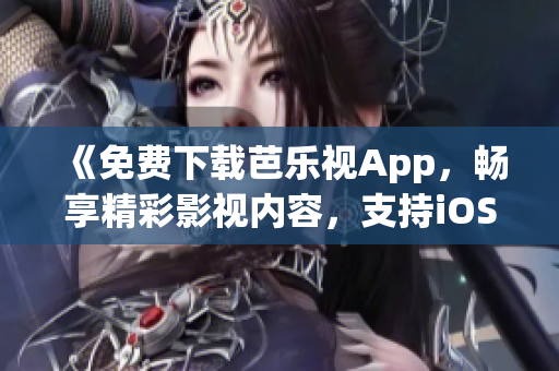 《免費下載芭樂視App，暢享精彩影視內(nèi)容，支持iOS和華為手機》