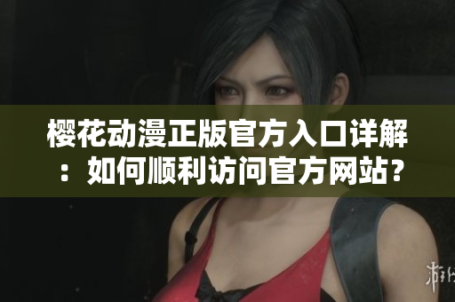 櫻花動漫正版官方入口詳解：如何順利訪問官方網(wǎng)站？