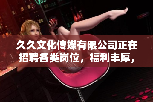 久久文化傳媒有限公司正在招聘各類崗位，福利豐厚，期待您的加入！
