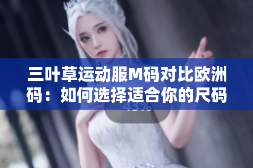 三葉草運動服M碼對比歐洲碼：如何選擇適合你的尺碼