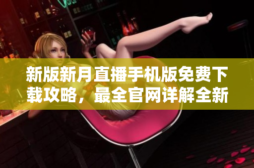 新版新月直播手機版免費下載攻略，最全官網(wǎng)詳解全新更新，盡享高清直播體驗