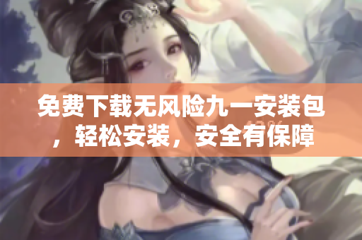 免費(fèi)下載無風(fēng)險九一安裝包，輕松安裝，安全有保障