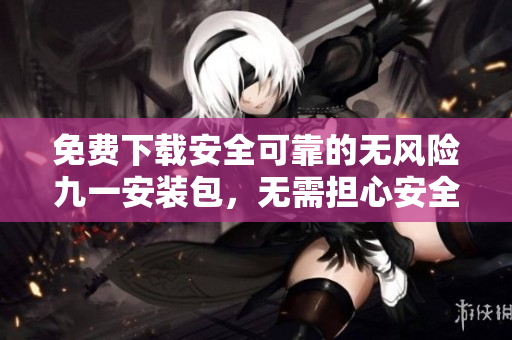 免費下載安全可靠的無風(fēng)險九一安裝包，無需擔心安全風(fēng)險