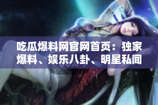 吃瓜爆料網(wǎng)官網(wǎng)首頁：獨家爆料、娛樂八卦、明星私聞盡在其中