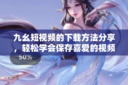 九幺短視頻的下載方法分享，輕松學(xué)會保存喜愛的視頻內(nèi)容
