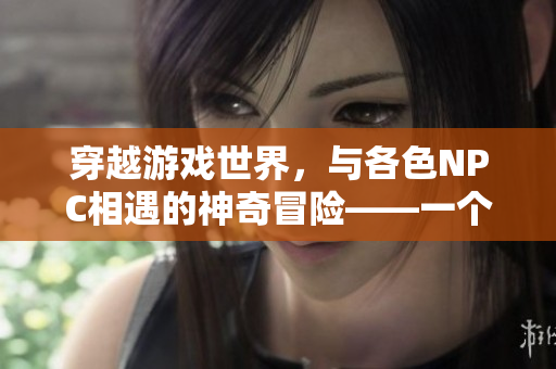 穿越游戲世界，與各色NPC相遇的神奇冒險——一個普通人的游戲之旅