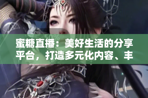 蜜糖直播：美好生活的分享平臺，打造多元化內(nèi)容、豐富互動體驗