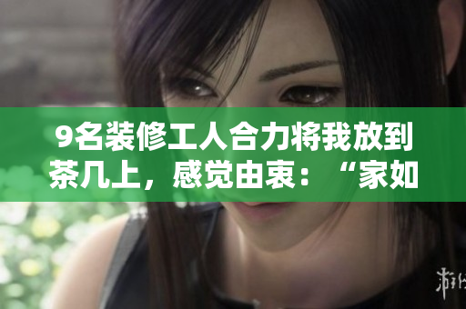 9名裝修工人合力將我放到茶幾上，感覺由衷：“家如此舒適！“