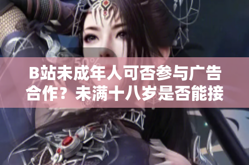 B站未成年人可否參與廣告合作？未滿十八歲是否能接廣告？