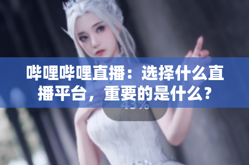 嗶哩嗶哩直播：選擇什么直播平臺，重要的是什么？