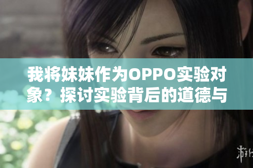 我將妹妹作為OPPO實驗對象？探討實驗背后的道德與科技挑戰(zhàn)