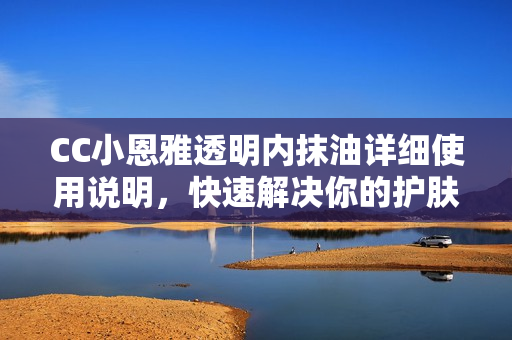 CC小恩雅透明內(nèi)抹油詳細(xì)使用說明，快速解決你的護(hù)膚問題!