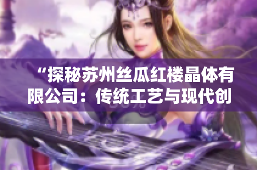 “探秘蘇州絲瓜紅樓晶體有限公司：傳統(tǒng)工藝與現(xiàn)代創(chuàng)新的巧妙結(jié)合”