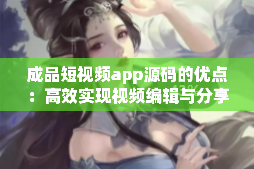 成品短視頻app源碼的優(yōu)點：高效實現視頻編輯與分享。
