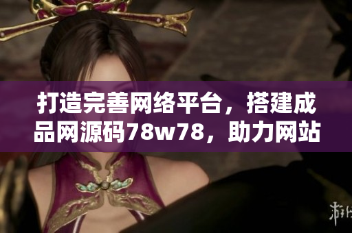 打造完善網(wǎng)絡(luò)平臺，搭建成品網(wǎng)源碼78w78，助力網(wǎng)站開發(fā)與運營