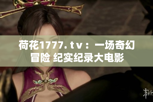荷花1777. tⅴ：一場奇幻冒險 紀實紀錄大電影