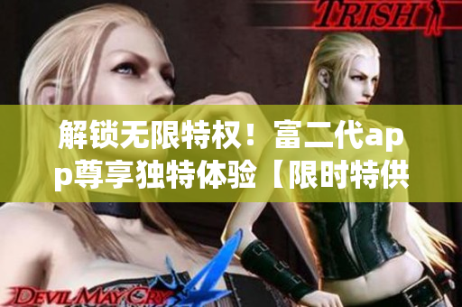 解鎖無限特權(quán)！富二代app尊享獨特體驗【限時特供版】