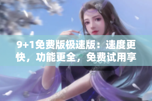 9+1免費版極速版：速度更快，功能更全，免費試用享不停