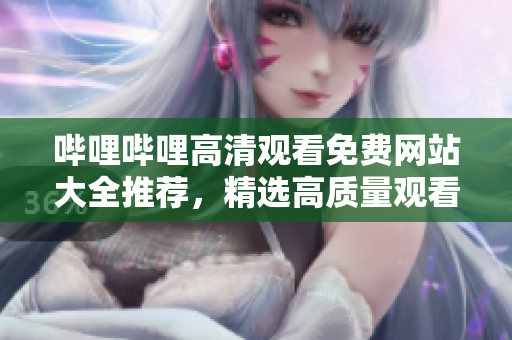 嗶哩嗶哩高清觀看免費網(wǎng)站大全推薦，精選高質(zhì)量觀看資源
