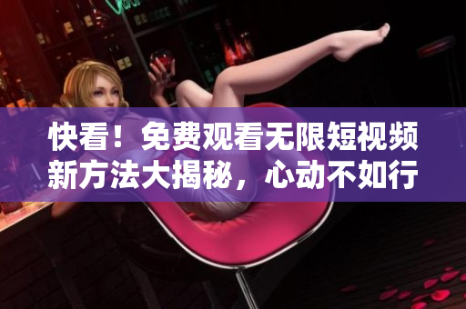 快看！免費觀看無限短視頻新方法大揭秘，心動不如行動