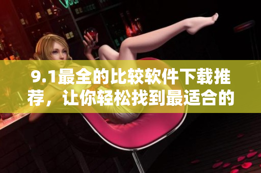 9.1最全的比較軟件下載推薦，讓你輕松找到最適合的軟件