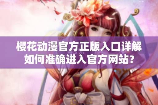 櫻花動漫官方正版入口詳解如何準確進入官方網(wǎng)站？