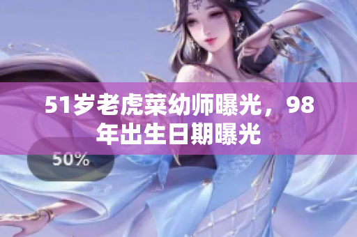 51歲老虎菜幼師曝光，98年出生日期曝光