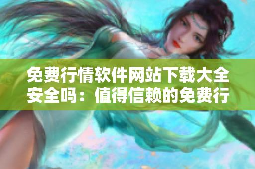 免費行情軟件網(wǎng)站下載大全安全嗎：值得信賴的免費行情軟件下載網(wǎng)站推薦