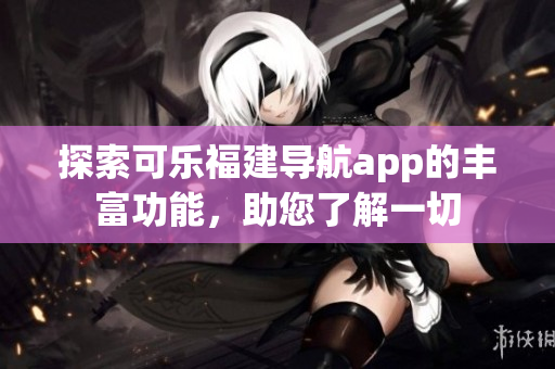 探索可樂福建導航app的豐富功能，助您了解一切