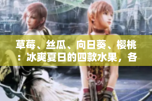 草莓、絲瓜、向日葵、櫻桃：冰爽夏日的四款水果，各自益處如何？