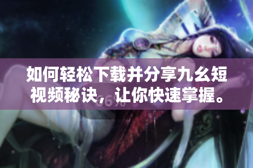 如何輕松下載并分享九幺短視頻秘訣，讓你快速掌握。