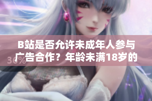 B站是否允許未成年人參與廣告合作？年齡未滿18歲的B站用戶是否能接廣告？