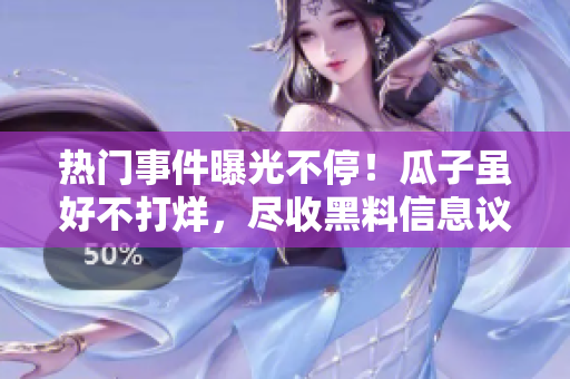 熱門事件曝光不停！瓜子雖好不打烊，盡收黑料信息議論紛紛