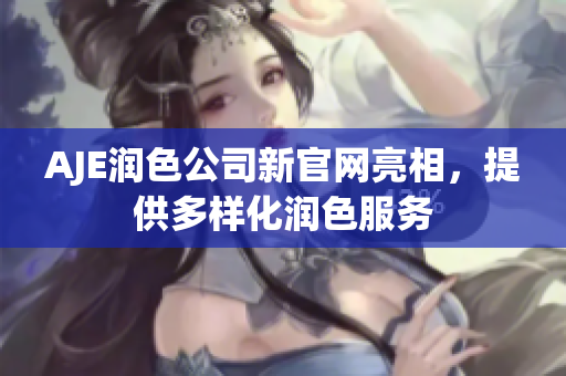 AJE潤色公司新官網(wǎng)亮相，提供多樣化潤色服務(wù)