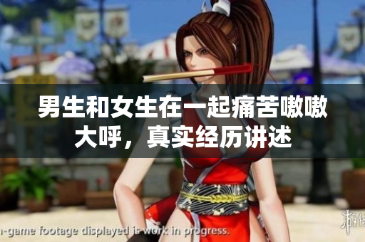 男生和女生在一起痛苦嗷嗷大呼，真實經歷講述