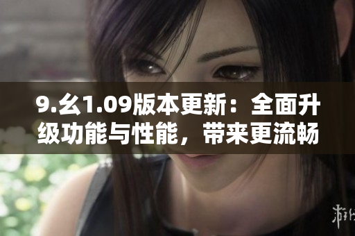 9.幺1.09版本更新：全面升級功能與性能，帶來更流暢的使用體驗