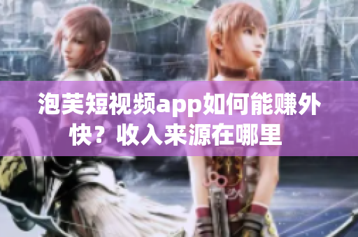 泡芙短視頻app如何能賺外快？收入來源在哪里 