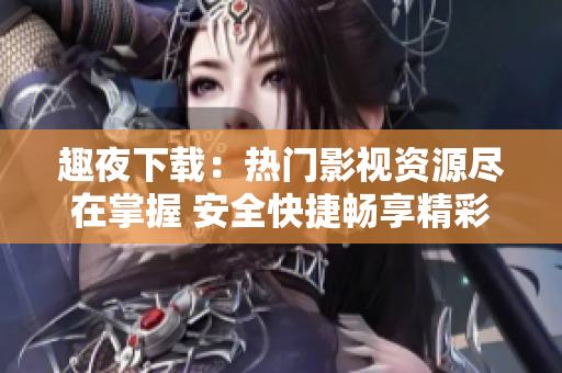 趣夜下載：熱門影視資源盡在掌握 安全快捷暢享精彩電影劇集