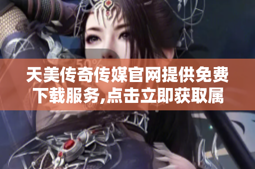 天美傳奇?zhèn)髅焦倬W提供免費下載服務,點擊立即獲取屬于你的專屬游戲體驗!