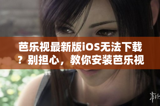 芭樂視最新版iOS無法下載？別擔(dān)心，教你安裝芭樂視舊版本APP的方法