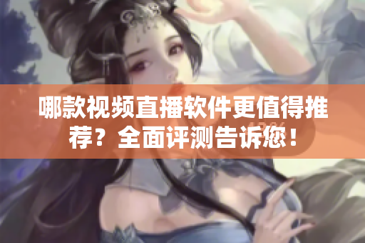 哪款視頻直播軟件更值得推薦？全面評測告訴您！