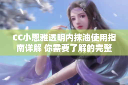 CC小恩雅透明內抹油使用指南詳解 你需要了解的完整使用步驟