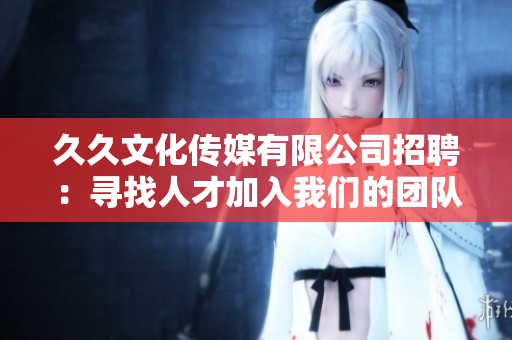久久文化傳媒有限公司招聘：尋找人才加入我們的團隊，共創(chuàng)輝煌！