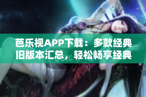 芭樂視APP下載：多款經(jīng)典舊版本匯總，輕松暢享經(jīng)典影視大全