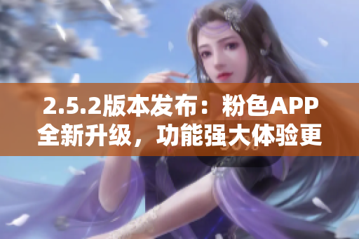 2.5.2版本發(fā)布：粉色APP全新升級，功能強大體驗更佳