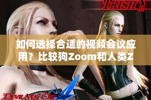 如何選擇合適的視頻會(huì)議應(yīng)用？比較狗Zoom和人類Zoom，分別適合哪些場景？