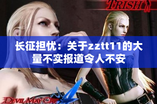 長征擔憂：關于zztt11的大量不實報道令人不安