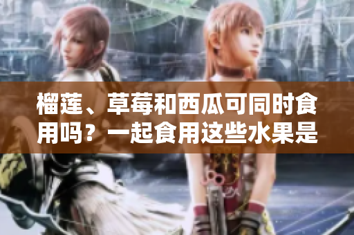 榴蓮、草莓和西瓜可同時(shí)食用嗎？一起食用這些水果是否會(huì)引起不適？