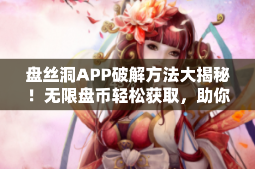 盤絲洞APP破解方法大揭秘！無限盤幣輕松獲取，助你暢享無限資源!